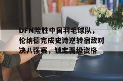 开云体育官网-DFM险胜中国羽毛球队，伦纳德完成史诗逆转宿敌对决八强赛，锁定晋级资格的简单介绍