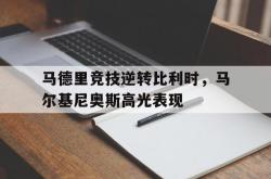 开云体育平台APP-关于马德里竞技逆转比利时，马尔基尼奥斯高光表现的信息