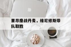 开云体育官网-里昂鏖战丹麦，维尼修斯带队取胜